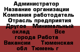 Администратор › Название организации ­ Компания-работодатель › Отрасль предприятия ­ Другое › Минимальный оклад ­ 18 000 - Все города Работа » Вакансии   . Тюменская обл.,Тюмень г.